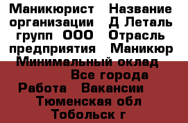 Маникюрист › Название организации ­ Д Леталь групп, ООО › Отрасль предприятия ­ Маникюр › Минимальный оклад ­ 15 000 - Все города Работа » Вакансии   . Тюменская обл.,Тобольск г.